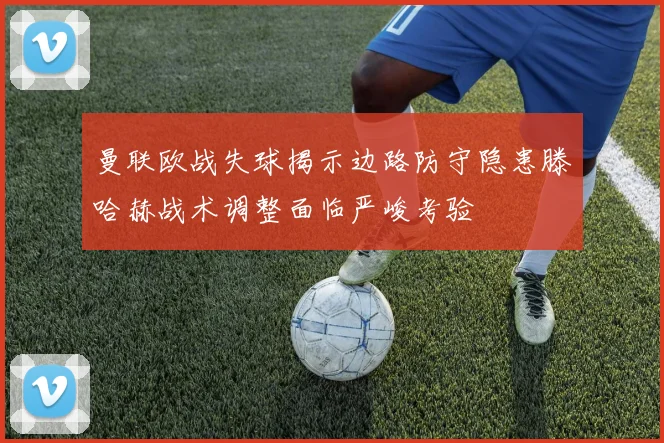 曼联欧战失球揭示边路防守隐患滕哈赫战术调整面临严峻考验