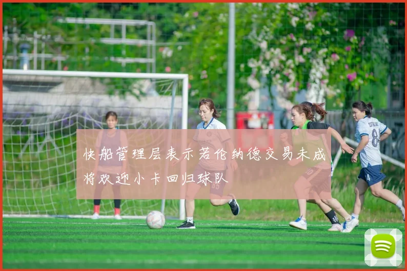快船管理层表示若伦纳德交易未成将欢迎小卡回归球队