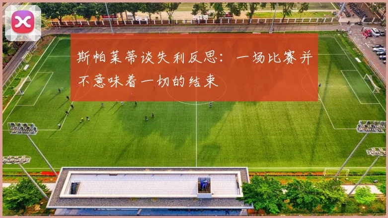 斯帕莱蒂谈失利反思：一场比赛并不意味着一切的结束