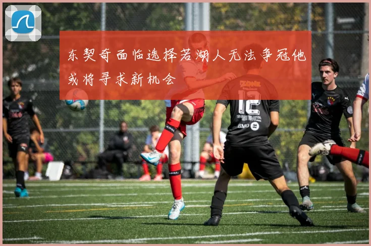 东契奇面临选择若湖人无法争冠他或将寻求新机会
