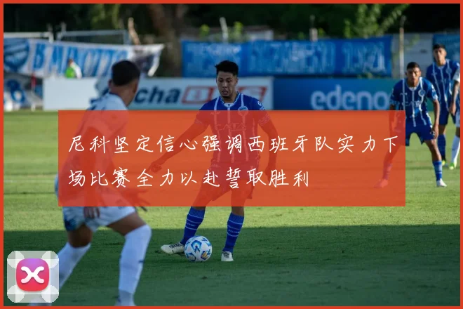 尼科坚定信心强调西班牙队实力下场比赛全力以赴誓取胜利