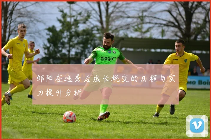 邹阳在选秀后成长蜕变的历程与实力提升分析
