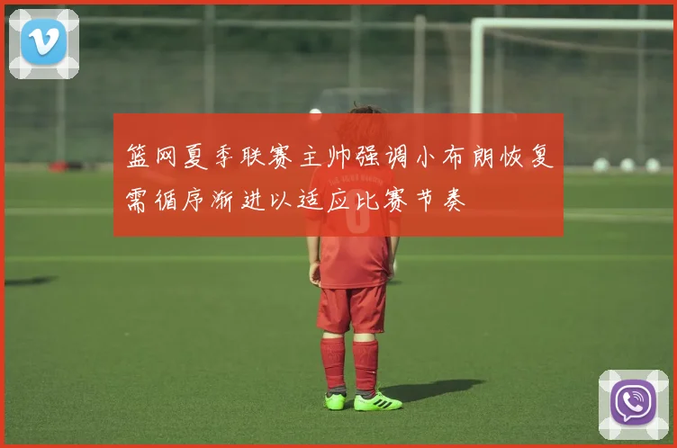 篮网夏季联赛主帅强调小布朗恢复需循序渐进以适应比赛节奏