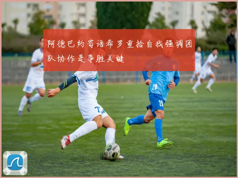阿德巴约寄语希罗重拾自我强调团队协作是争胜关键