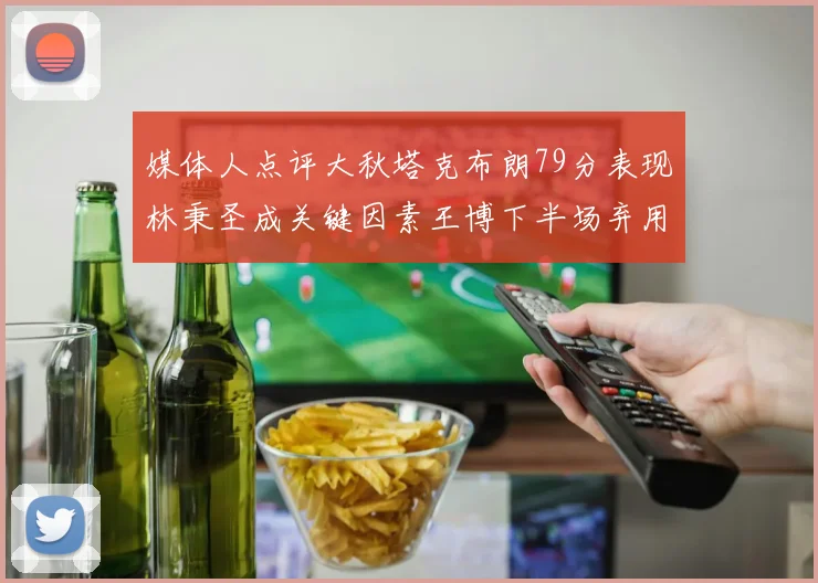 媒体人点评大秋塔克布朗79分表现林秉圣成关键因素王博下半场弃用孙铭徽引发热议