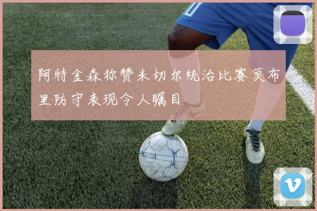 阿特金森称赞米切尔统治比赛莫布里防守表现令人瞩目