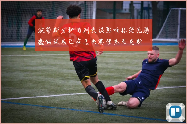 波蒂斯分析马刺失误影响称若无愚蠢错误或已在总决赛领先尼克斯
