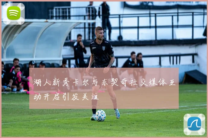 湖人新秀卡尔与东契奇社交媒体互动开启引发关注