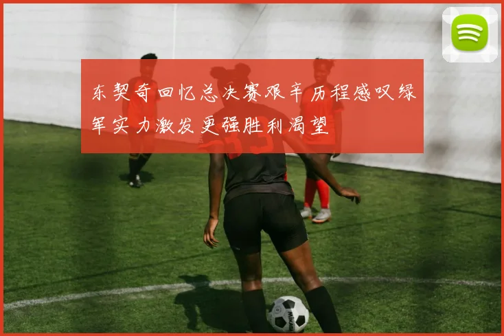 东契奇回忆总决赛艰辛历程感叹绿军实力激发更强胜利渴望