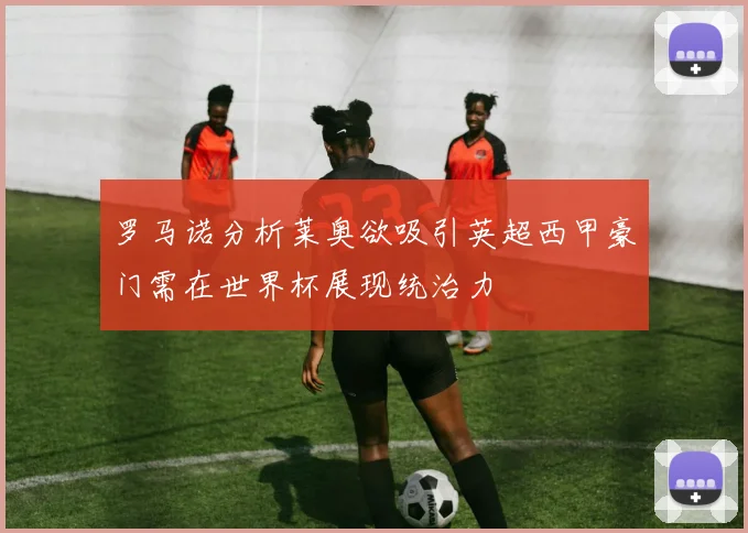 罗马诺分析莱奥欲吸引英超西甲豪门需在世界杯展现统治力
