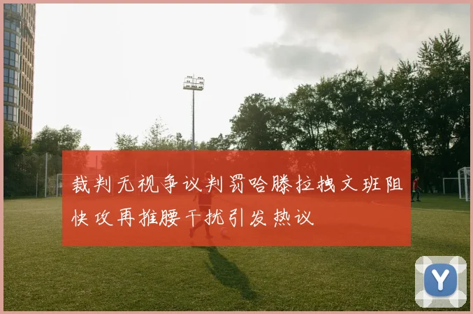 裁判无视争议判罚哈滕拉拽文班阻快攻再推腰干扰引发热议