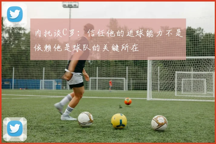 内托谈C罗：信任他的进球能力不是依赖他是球队的关键所在