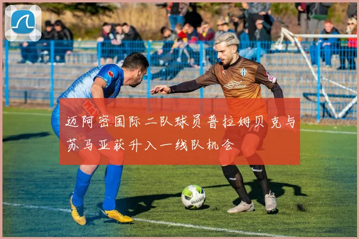迈阿密国际二队球员普拉姆贝克与苏马亚获升入一线队机会