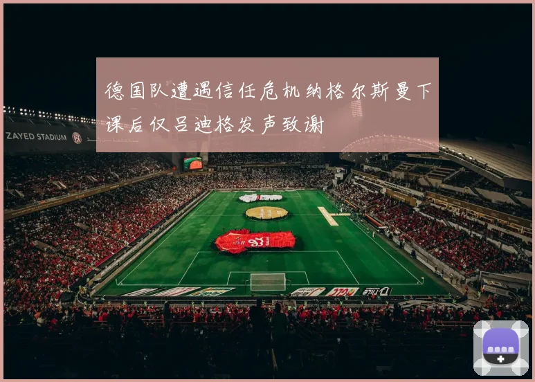 德国队遭遇信任危机纳格尔斯曼下课后仅吕迪格发声致谢