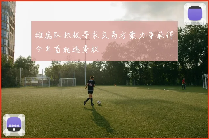雄鹿队积极寻求交易方案力争获得今年首轮选秀权