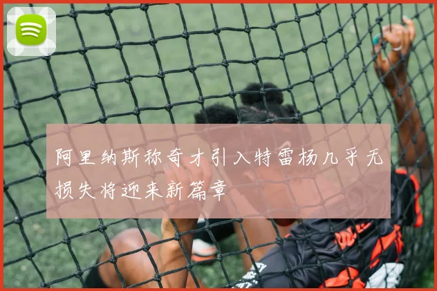 阿里纳斯称奇才引入特雷杨几乎无损失将迎来新篇章