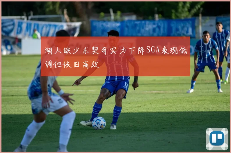 湖人缺少东契奇实力下降SGA表现低调但依旧高效
