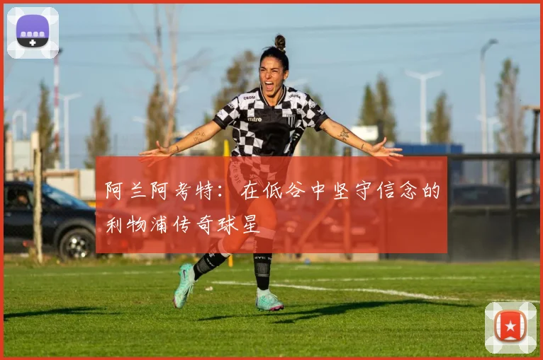 阿兰阿考特：在低谷中坚守信念的利物浦传奇球星