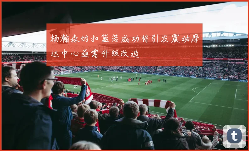 杨瀚森的扣篮若成功将引发震动摩达中心亟需升级改造
