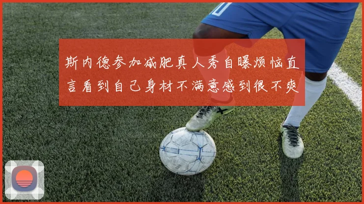 斯内德参加减肥真人秀自曝烦恼直言看到自己身材不满意感到很不爽