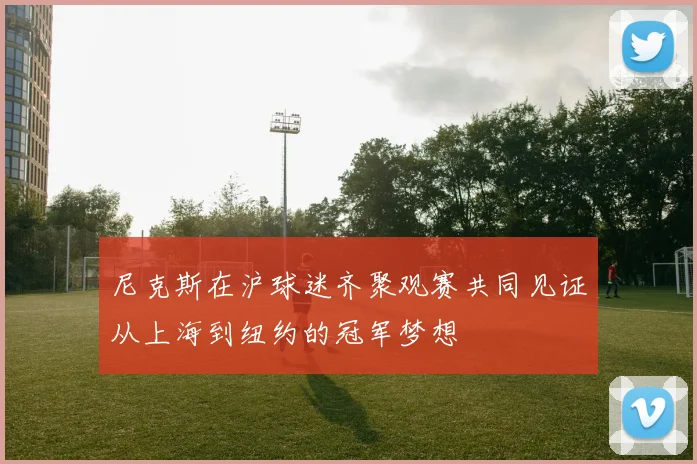 尼克斯在沪球迷齐聚观赛共同见证从上海到纽约的冠军梦想