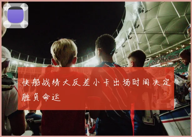 快船战绩大反差小卡出场时间决定胜负命运